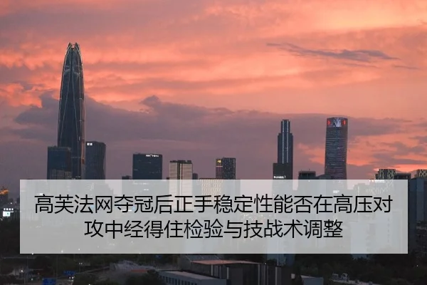 高芙法网夺冠后正手稳定性能否在高压对攻中经得住检验与技战术调整