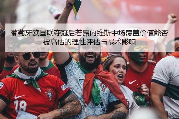 葡萄牙欧国联夺冠后若昂内维斯中场覆盖价值能否被高估的理性评估与战术影响